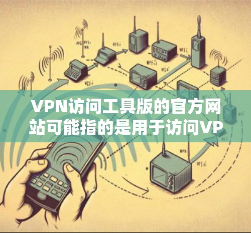 VPN访问工具版的官方网站可能指的是用于访问VPN服务器的客户端或工具网站，而不是VPN服务器本身。以下是一些常见的VPN访问工具的官网链接和使用指南