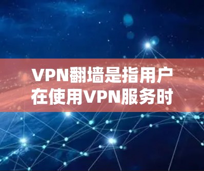 VPN翻墙是指用户在使用VPN服务时，通过公开的互联网资源（如服务器）进行数据传输。这种做法被称为翻墙，旨在提高VPN的效率和用户体验。以下是关于VPN翻墙的详细分析和真实测评