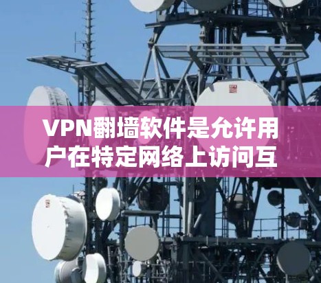 VPN<strong>翻墙软件</strong>是允许用户在特定网络上访问互联网内容的软件,通过翻墙实现VPN功能。以下是对这些软件的测评和信息总结