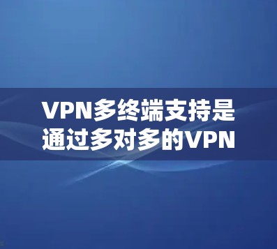 VPN多终端支持是通过多对多的VPN加密协议，允许设备之间同时发送和接收数据，确保数据的安全和隐私。以下是对多终端支持的详细分析