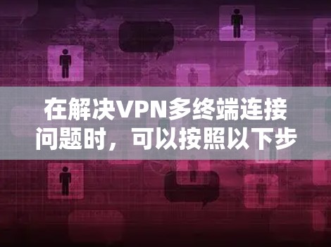 在解决VPN多终端连接问题时，可以按照以下步骤进行操作和管理
