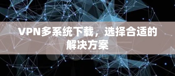 VPN多系统下载，选择合适的解决方案