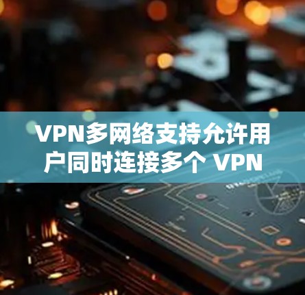 VPN多网络支持允许用户同时连接多个 VPN 服务，提供灵活的选择和更广泛的访问范围。以下是关于如何选择适合自己的 VPN 多网络支持的详细指南