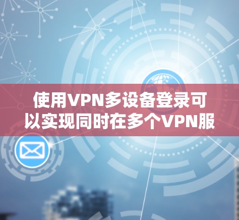 使用VPN多设备登录可以实现同时在多个VPN服务器上访问不同的网站,提升安全性。以下是详细的步骤指南