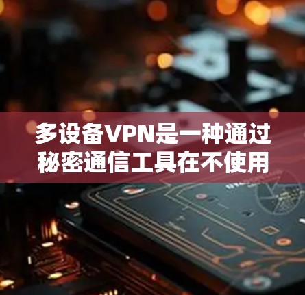 多设备VPN是一种通过秘密通信工具在不使用物理设备的情况下连接多个设备的技术,适用于同时管理多个设备的情况。以下是对多设备VPN的详细分析