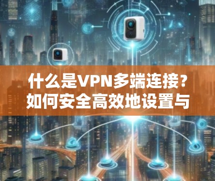 什么是VPN多端连接?如何安全高效地设置与使用