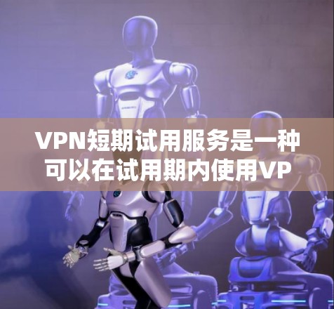 VPN短期试用服务是一种可以在试用期内使用VPN功能的服务,通常涉及IP设置、暂停、缓存等基本功能。以下是关于该服务的详细分析