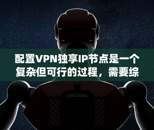 配置VPN独享IP节点是一个复杂但可行的过程,需要综合考虑协议、安全设置和用户隐私。以下是一步-by-step的指南