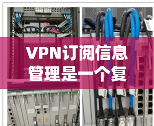 VPN订阅信息管理是一个复杂的系统，涉及多个环节，包括订阅信息的管理、访问记录的控制、内容访问控制、安全措施的实施以及用户隐私保护等。以下是对VPN订阅信息管理的详细分析