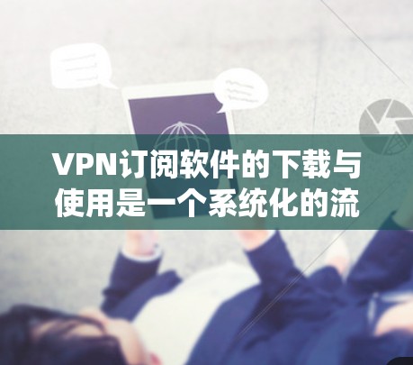 VPN订阅软件的下载与使用是一个系统化的流程,需要遵循以下步骤,以确保安全、高效和便捷
