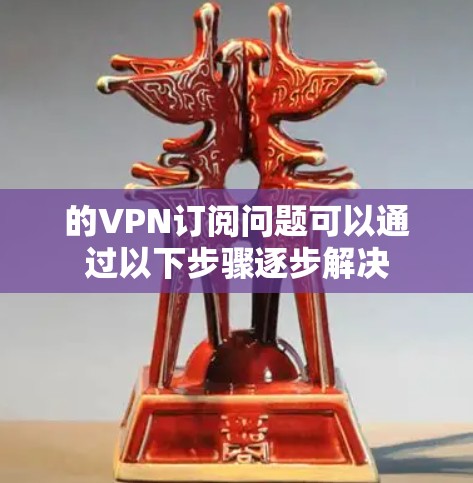 的VPN订阅问题可以通过以下步骤逐步解决
