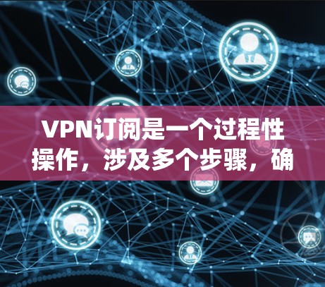 VPN订阅是一个过程性操作,涉及多个步骤,确保每个环节都正确无误。以下是一个系统化的步骤指南,帮助您顺利完成VPN订阅