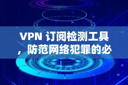 VPN 订阅检测工具,防范网络犯罪的必备神器