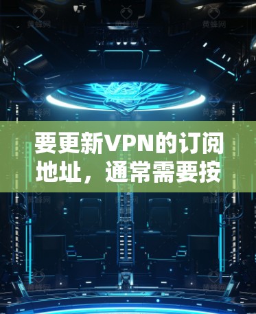 要更新VPN的订阅地址,通常需要按照以下步骤操作