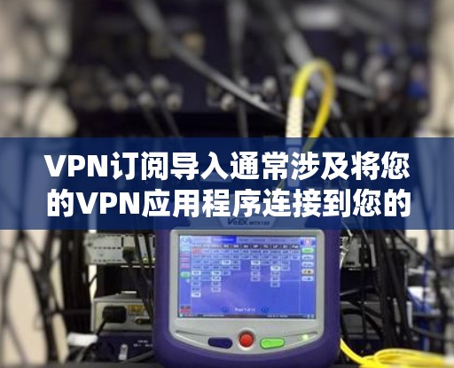 VPN订阅导入通常涉及将您的VPN应用程序连接到您的设备中,这是一个常见的操作步骤。以下是一些步骤说明,适用于大多数VPN应用