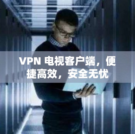 VPN 电视客户端,便捷高效,安全无忧