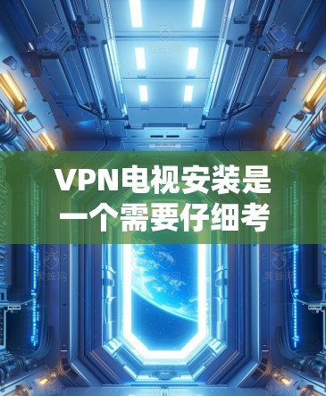 VPN电视安装是一个需要仔细考虑和操作的过程,以下是一些建议和步骤,帮助您顺利完成安装