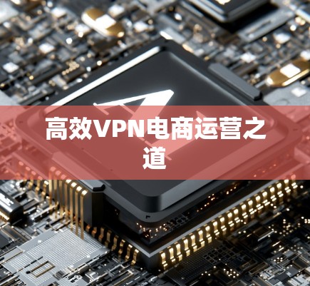 高效VPN电商运营之道