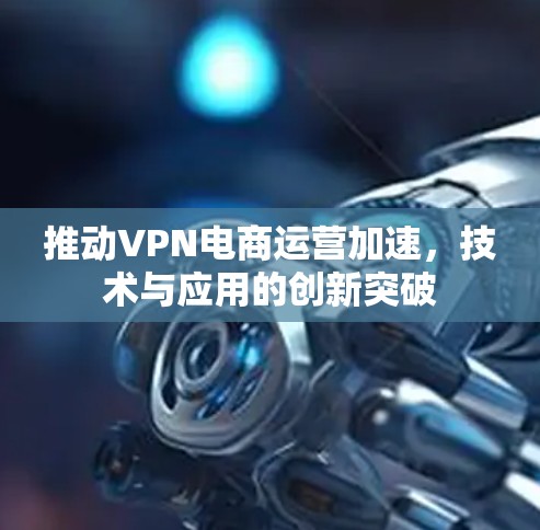 推动VPN电商运营加速,技术与应用的创新突破