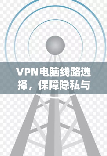 VPN电脑线路选择,保障隐私与安全的关键