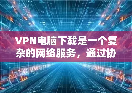 VPN电脑下载是一个复杂的网络服务,通过协议让多个网络节点共享数据。以下是使用VPN电脑下载内容的指南