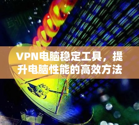 VPN电脑稳定工具，提升电脑性能的高效方法