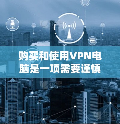 购买和使用VPN电脑是一项需要谨慎和系统思考的决策。以下是一个详细的步骤指南，帮助您顺利完成这个过程