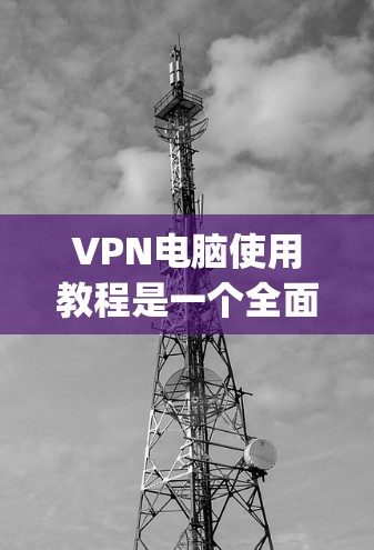 VPN电脑使用教程是一个全面的指南,旨在帮助用户 securely访问互联网资源。以下是详细的步骤指南
