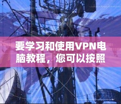 要学习和使用VPN电脑教程,您可以按照以下步骤进行