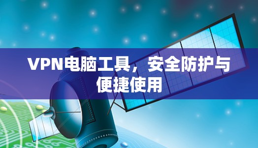 VPN电脑工具,安全防护与便捷使用