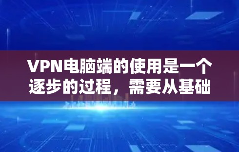 VPN电脑端的使用是一个逐步的过程，需要从基础开始逐步深入。以下是一个详细的步骤指南，帮助你快速掌握VPN电脑端的使用方法