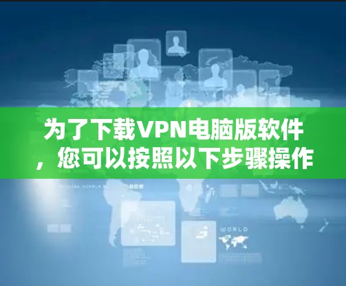 为了下载VPN电脑版软件,您可以按照以下步骤操作