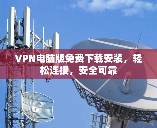 VPN电脑版免费下载安装,轻松连接,安全可靠