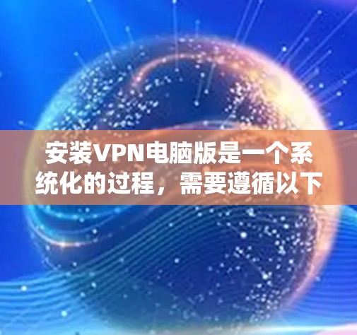 安装VPN电脑版是一个系统化的过程,需要遵循以下步骤和注意事项