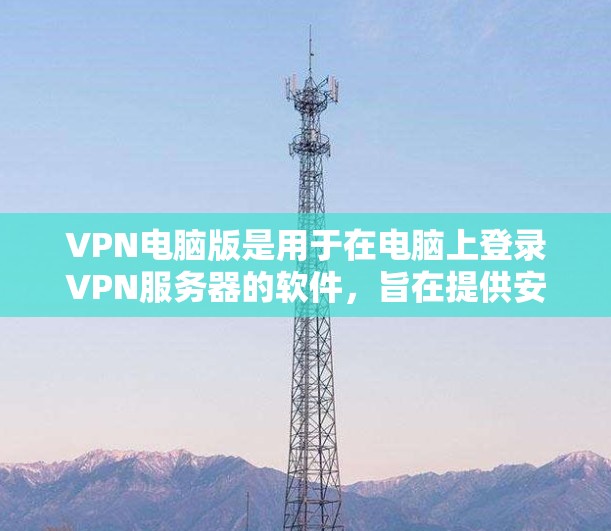 VPN电脑版是用于在电脑上登录VPN服务器的软件，旨在提供安全性和隐私保护。以下是一些关键点和步骤