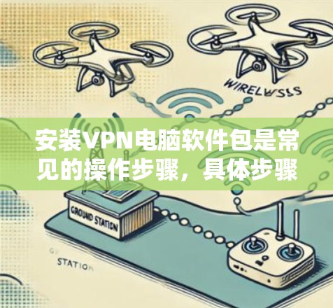 安装VPN电脑软件包是常见的操作步骤，具体步骤取决于使用的VPN软件包类型。以下是一些常见的VPN软件包及其安装步骤