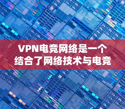 VPN电竞网络是一个结合了网络技术与电竞产业的复杂系统，以下是其主要特点和相关细节