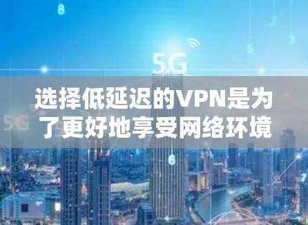 选择低延迟的VPN是为了更好地享受网络环境，尤其是在需要实时或高质量视频、直播或虚拟游戏的情况下。以下是详细的分析和建议