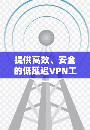 提供高效、安全的低延迟VPN工具