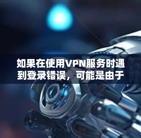 如果在使用VPN服务时遇到登录错误,可能是由于多种原因引起的,以下是一些常见问题及解决方法