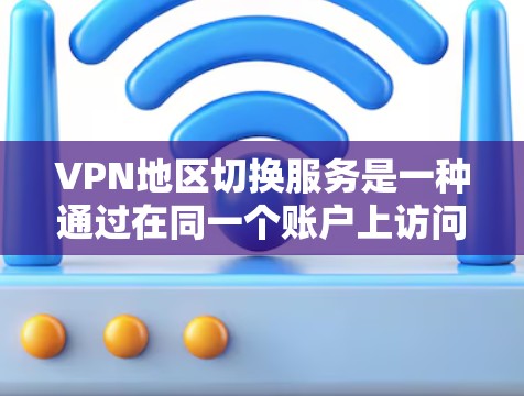 VPN地区切换服务是一种通过在同一个账户上访问不同地区的网络方式，通常需要复杂的设置和协议。以下是对该主题的详细总结