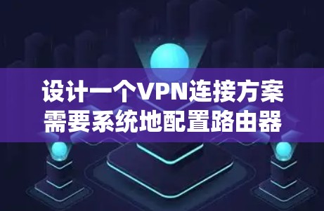 设计一个VPN连接方案需要系统地配置路由器、IP地址和防火墙，确保网络的安全和用户体验。以下是详细的步骤指南