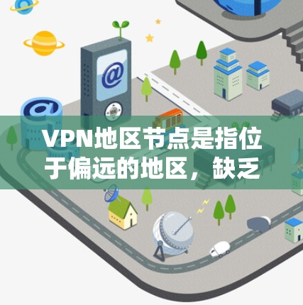 VPN地区节点是指位于偏远的地区，缺乏主流网络基础设施和加密设备的节点，这些节点可能无法正常连接到主流的VPN服务。以下是关于VPN地区节点的详细介绍