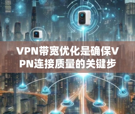 VPN带宽优化是确保VPN连接质量的关键步骤,通过综合运用多种技术手段,可以有效提升带宽利用率。以下是优化VPN带宽的主要方法总结