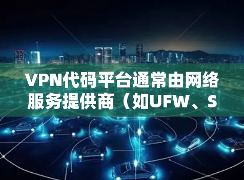 VPN代码平台通常由网络服务提供商（如UFW、SUN、DUP等）提供，这些平台包含用于连接、加密和数据传输的具体代码。以下是关于VPN代码平台的一些关键信息和建议
