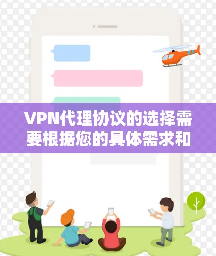 VPN代理协议的选择需要根据您的具体需求和使用场景来决定。以下是一些常见的VPN代理协议及其特点，供您参考