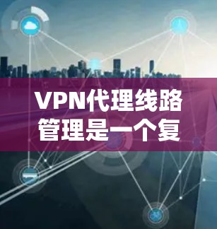 VPN代理线路管理是一个复杂但重要的过程，涉及多个环节和步骤。以下是详细的分步指南，帮助您更好地理解和管理这些流程