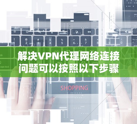 解决VPN代理网络连接问题可以按照以下步骤进行