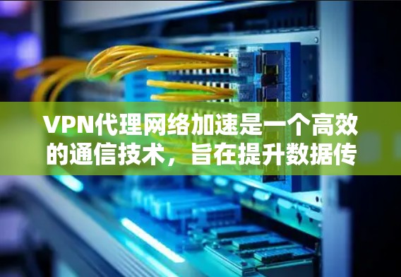 VPN代理网络加速是一个高效的通信技术，旨在提升数据传输效率，同时保护隐私和安全。以下是对该技术的详细分析和总结