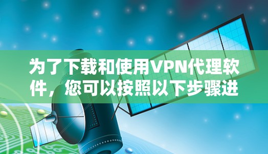 为了下载和使用VPN代理软件，您可以按照以下步骤进行
